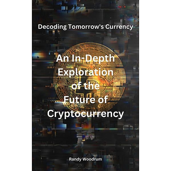 Decoding Tomorrow's Currency: An In-Depth Exploration of the Future of Cryptocurrency, Randy Woodrum