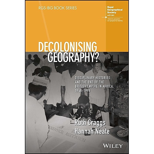 Decolonising Geography? Disciplinary Histories and the End of the British Empire in Africa, 1948-1998 / RGS-IBG Book Series, Ruth Craggs, Hannah Neate