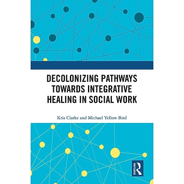 Decolonizing Pathways towards Integrative Healing in Social Work, Kris Clarke, Michael Yellow Bird