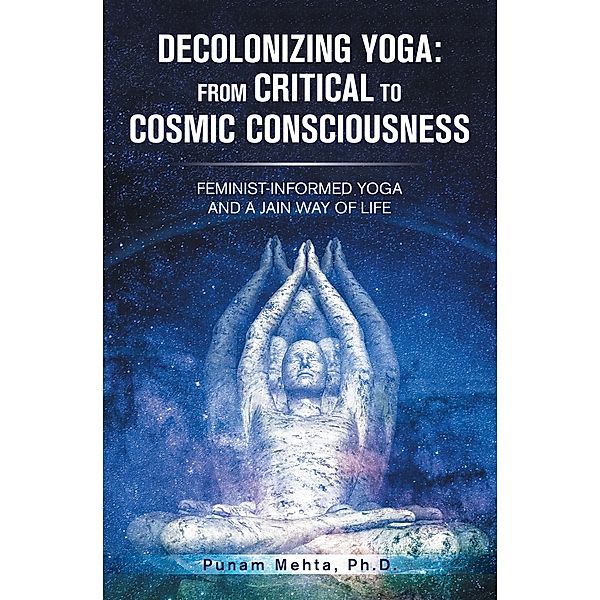 Decolonizing Yoga: from Critical to Cosmic Consciousness, Punam Mehta Ph. D.