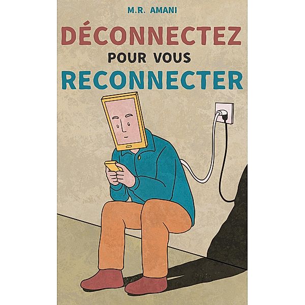 Déconnectez pour vous reconnecter : Comment vaincre l'addiction aux écrans et retrouver le bonheur, M. R. Amani