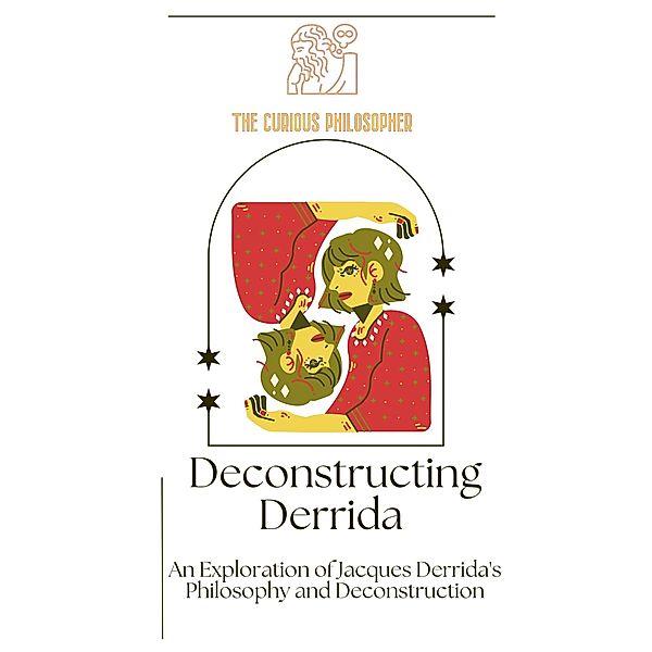 Deconstructing Derrida: An Exploration of Jacques Derrida's Philosophy and Deconstruction, The Curious Philosopher