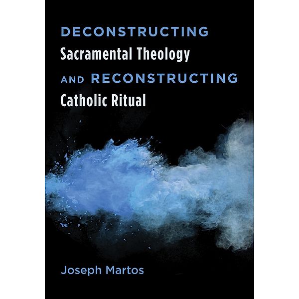 Deconstructing Sacramental Theology and Reconstructing Catholic Ritual, Joseph Martos