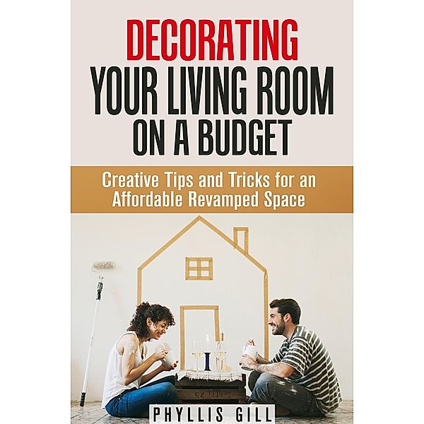 Decorating Your Living Room on a Budget: Creative Tips and Tricks for an Affordable Revamped Space (DIY Interior Decorating) / DIY Interior Decorating, Phyllis Gill