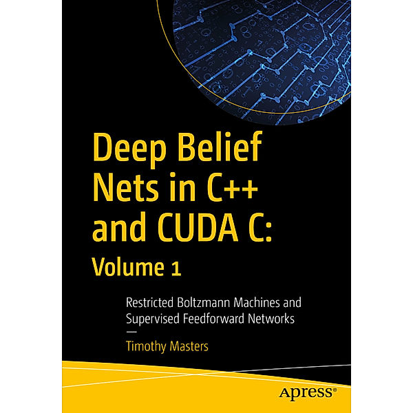 Deep Belief Nets in C++ and CUDA C: Volume 1, Timothy Masters