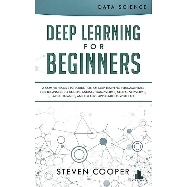 Deep Learning for Beginners: A Comprehensive Introduction of Deep Learning Fundamentals for Beginners to Understanding Frameworks, Neural Networks, Large Datasets, and Creative Applications with Ease, Steven Cooper