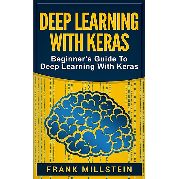 Deep Learning with Keras: Beginner's Guide to Deep Learning with Keras, Frank Millstein