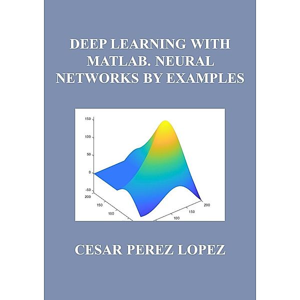 DEEP LEARNING WITH MATLAB. NEURAL NETWORKS BY EXAMPLES, Cesar Perez Lopez