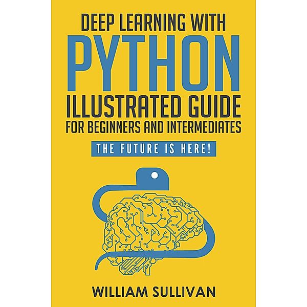 Deep Learning With Python Illustrated Guide For Beginners & Intermediates: The Future Is Here! / The Future Is Here!, William Sullivan