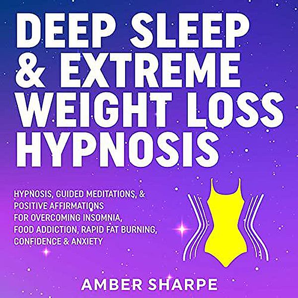 Deep Sleep & Extreme Weight Loss Hypnosis: Hypnosis, Guided Meditations, & Positive Affirmations For Overcoming Insomnia, Food Addiction, Rapid Fat Burning, Confidence & Anxiety, Amber Sharpe