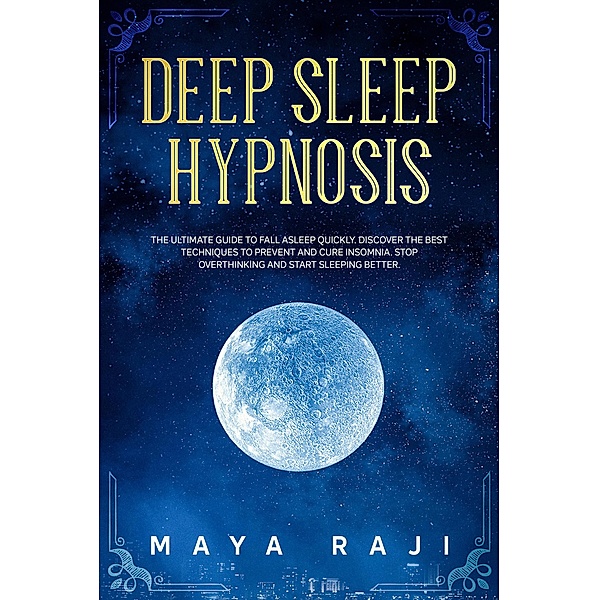 Deep Sleep Hypnosis: The Ultimate Guide to Fall Asleep Quickly. Discover the Best Techniques to Prevent and Cure Insomnia. Stop Overthinking and Start Sleeping Better., Maya Raji
