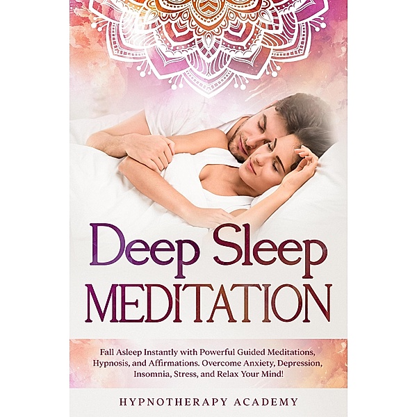 Deep Sleep Meditation: Fall Asleep Instantly with Powerful Guided Meditations, Hypnosis, and Affirmations. Overcome Anxiety, Depression, Insomnia, Stress, and Relax Your Mind! (Hypnosis and Meditation, #2) / Hypnosis and Meditation, Hypnotherapy Academy