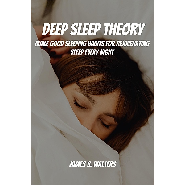 Deep Sleep Theory! Make Good Sleeping Habits for Rejuvenating Sleep Every Night, James S. Walters