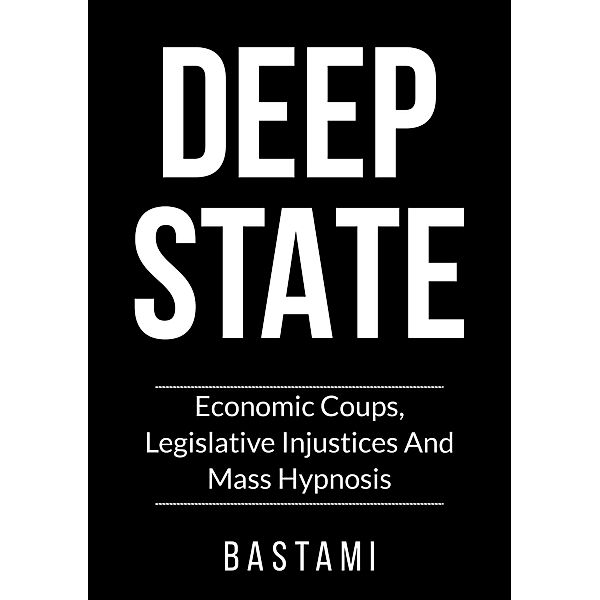Deep State: Economic Coups, Legislative Injustices And Mass Hypnosis, Bastami
