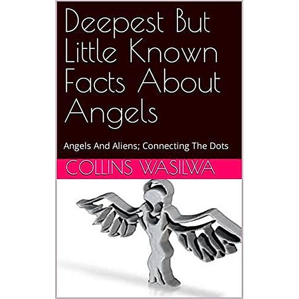 Deepest But Little Known Facts About Angels: Angels And Aliens; Connecting The Dots, Collins Wasilwa