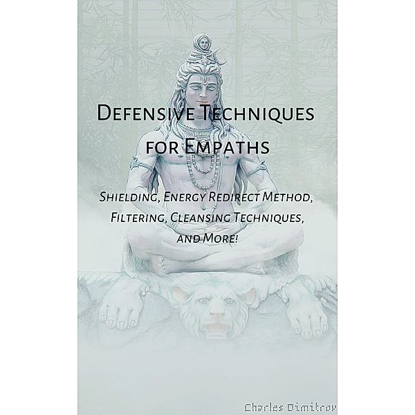 Defensive Techniques for Empaths: Shielding, Energy Redirect Method, Filtering, Cleansing Techniques, and More!, Charles Dimitrov