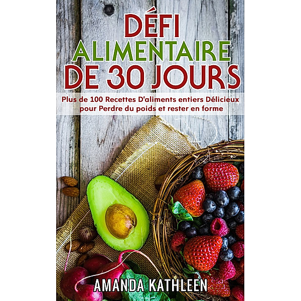 Défi Alimentaire de 30 Jours: Plus de 100 Recettes D'aliments entiers Délicieux pour Perdre du poids et rester en forme, Amanda Kathleen