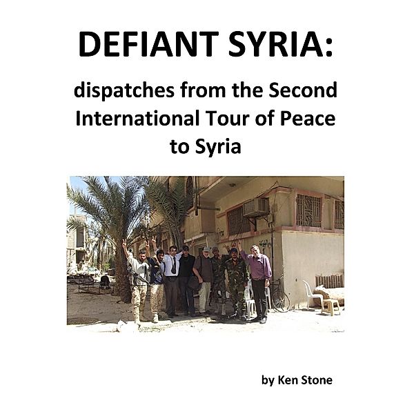 Defiant Syria: Dispatches from the Second International Tour of Peace to Syria / Ken Stone, Ken Stone