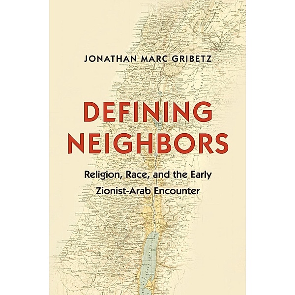 Defining Neighbors - Religion, Race, and the Early Zionist-Arab Encounter, Jonathan Marc Gribetz