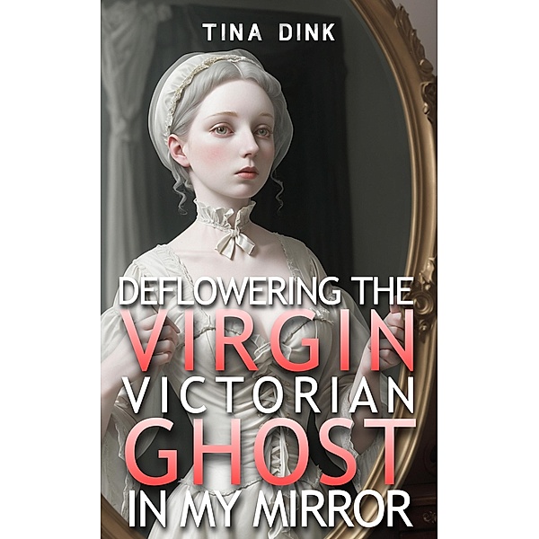 Deflowering the Virgin Victorian Ghost in My Mirror (Horror Erotica, #1) / Horror Erotica, Tina Dink