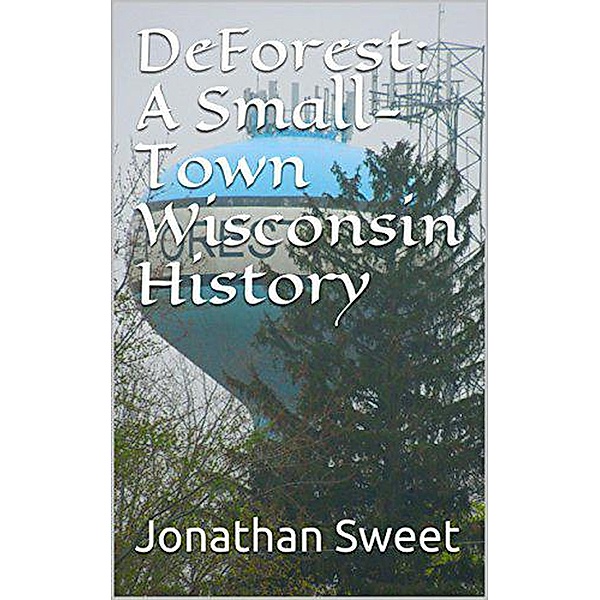 DeForest: A Small-Town Wisconsin History, Jonathan W. Sweet