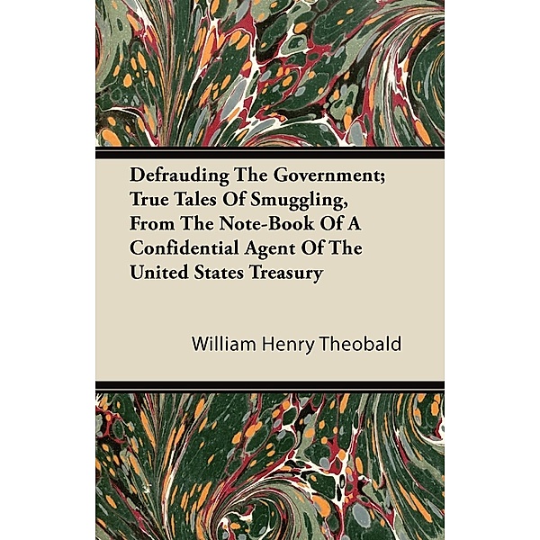 Defrauding the Government; True Tales of Smuggling, from the Note-Book of a Confidential Agent of the United States Treasury, William Henry Theobald