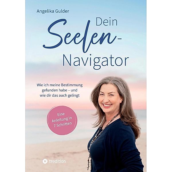 Dein Seelen-Navigator | Wie ich meine Bestimmung gefunden habe - und wie dir das auch gelingt | Bedienungsanleitung für die Seele, Angelika Gulder