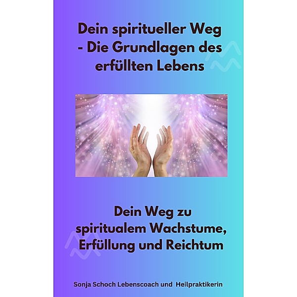 Dein spiritueller Weg - Die Grundlagen des erfüllten Lebens, Sonja Schoch Lebenscoach und Heilpraktikerin