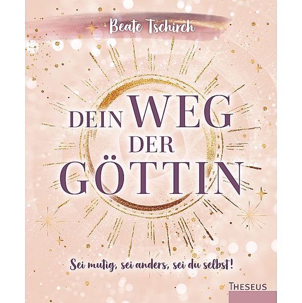 Dein Weg der Göttin: Sei mutig, sei anders, sei du selbst! 7 Tore zu deinen weiblichen Kraftquellen, Beate Tschirch