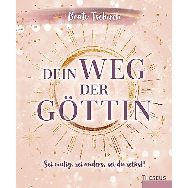 Dein Weg der Göttin: Sei mutig, sei anders, sei du selbst! 7 Tore zu deinen weiblichen Kraftquellen, Beate Tschirch