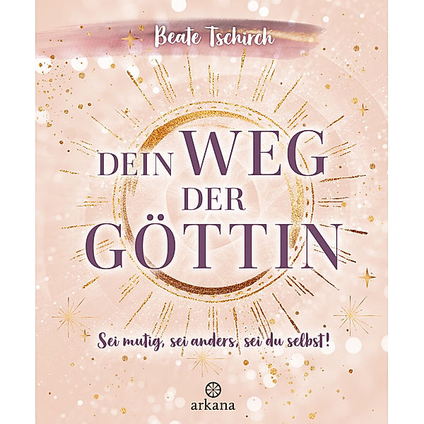 Dein Weg der Göttin: Sei mutig, sei anders, sei du selbst! 7 Tore zu deinen weiblichen Kraftquellen, Beate Tschirch