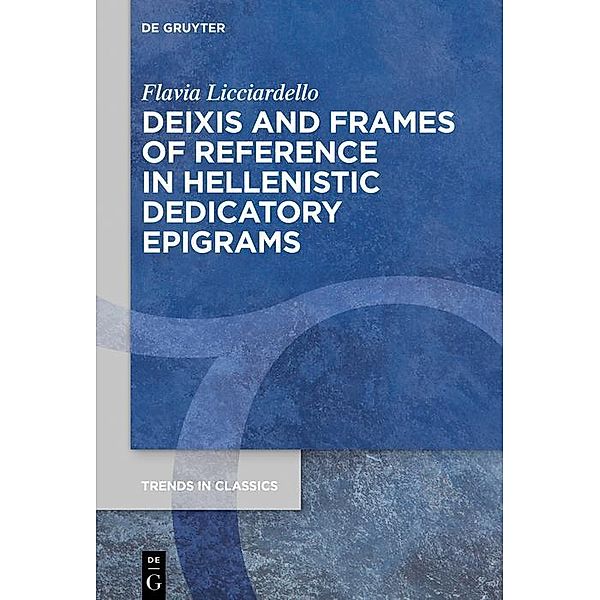 Deixis and Frames of Reference in Hellenistic Dedicatory Epigrams / Trends in Classics - Supplementary Volumes Bd.125, Flavia Licciardello