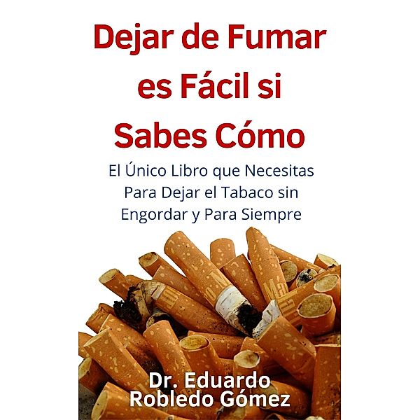 Dejar de Fumar es Fácil Si Sabes Cómo El Único Libro que Necesitas Para Dejar el Tabaco sin Engordar y Para Siempre, Eduardo Robledo Gómez