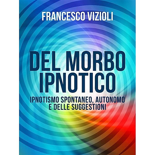 Del Morbo Ipnotico - Ipnotisno spontaneo, autonomo e delle suggestioni, Francesco Vizioli