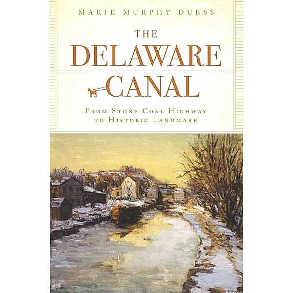 Delaware Canal: From Stone Coal Highway to Historic Landmark, Marie Murphy Duess