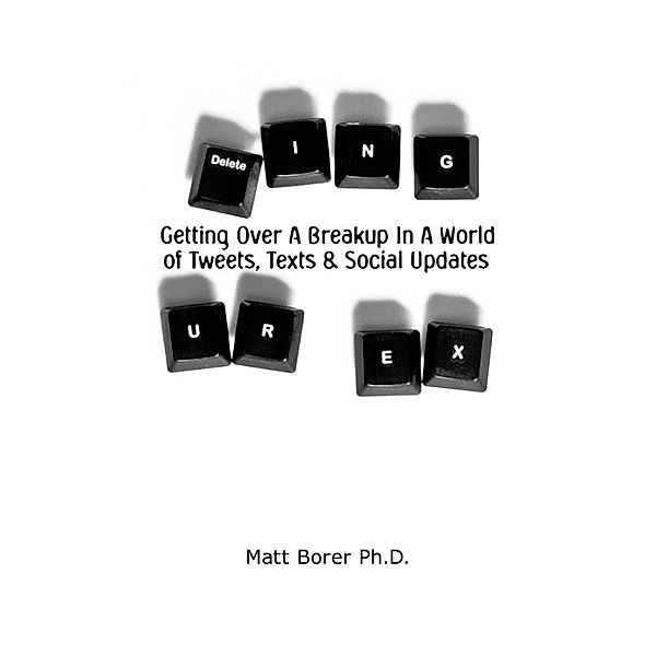 Deleting UR Ex: Getting over a breakup in a world of tweets. texts, and social updates, Matt Borer