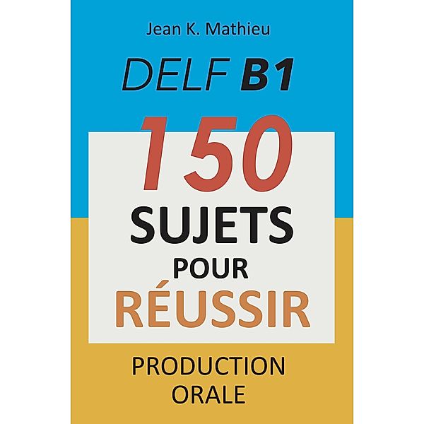 DELF B1 Production Orale - 150 sujets pour réussir, Jean K. Mathieu