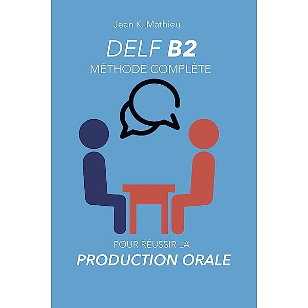 DELF B2 Production Orale - Méthode complète pour réussir, Jean K. Mathieu