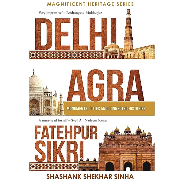 Delhi, Agra, Fatehpur Sikri: Monuments, Cities and Connected Histories, Shashank Shekhar Sinha