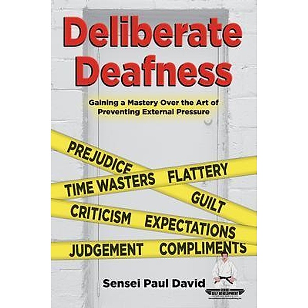 Deliberate Deafness  Gaining a Mastery Over the Art of Preventing External Pressure / Sensei Self Development Mental Health Books Series, Sensei Paul David