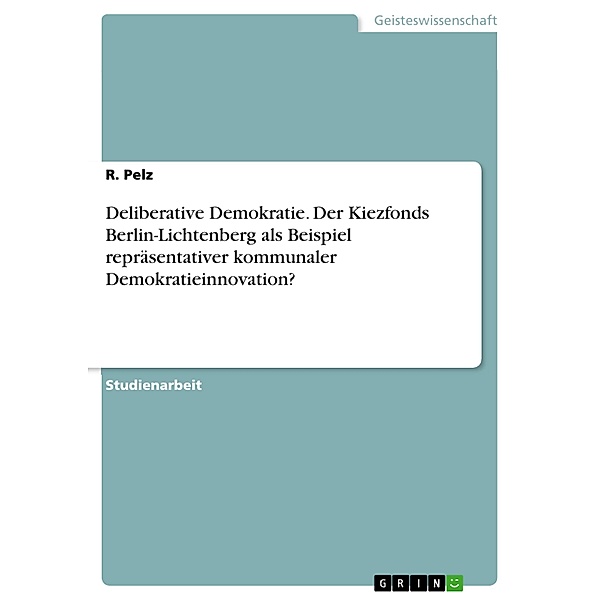 Deliberative Demokratie. Der Kiezfonds Berlin-Lichtenberg als Beispiel repräsentativer kommunaler Demokratieinnovation?, R. Pelz