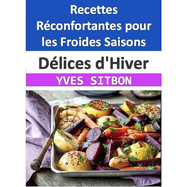 Délices d'Hiver : Recettes Réconfortantes pour les Froides Saisons, Yves Sitbon