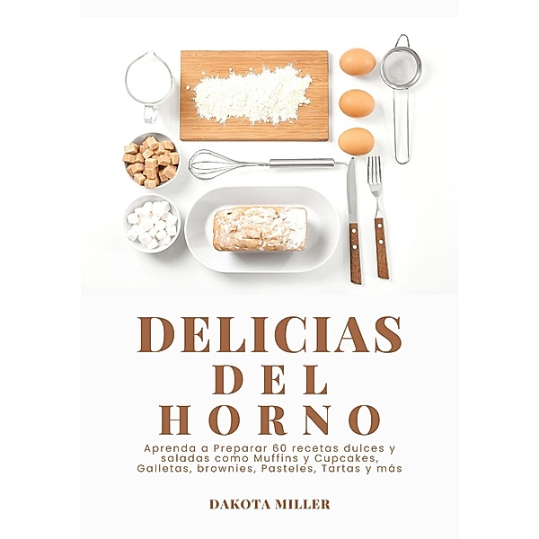 Delicias del Horno: Aprenda a Preparar 60 Recetas Dulces y Saladas como Muffins y Cupcakes, Galletas, Brownies, Pasteles, Tartas y más, Dakota Miller