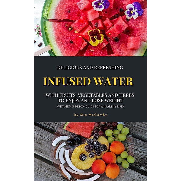 Delicious And Refreshing Infused Water With Fruits, Vegetables And Herbs (Vitamin- & Detox-Guide For A Healthy Life), Mia McCarthy