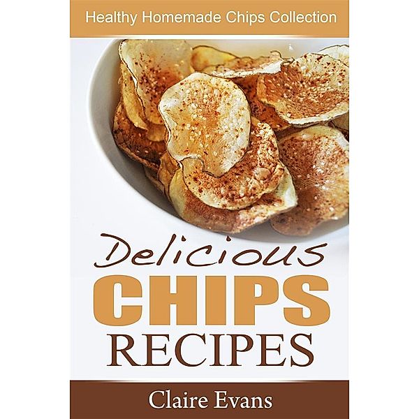 Delicious Chips Recipes: Healthy Homemade Chips Collection, Claire Evans