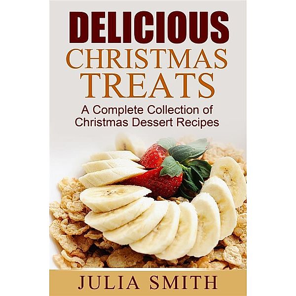 Delicious Christmas Treats: A Complete Collection of Christmas Dessert Recipes, Julia Smith