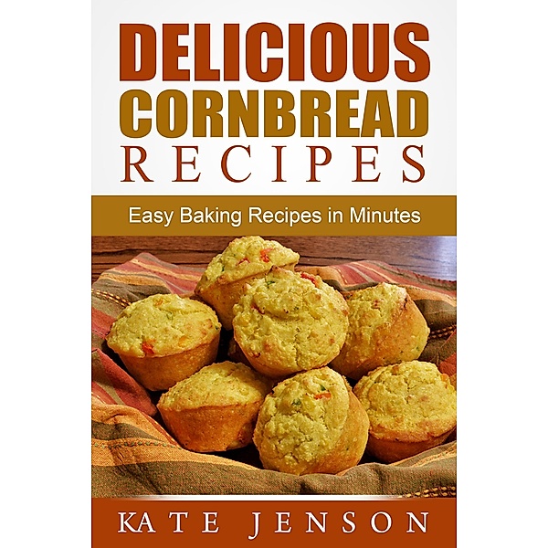 Delicious Cornbread Recipes: Easy Baking Recipes in Minutes, Kate Jenson