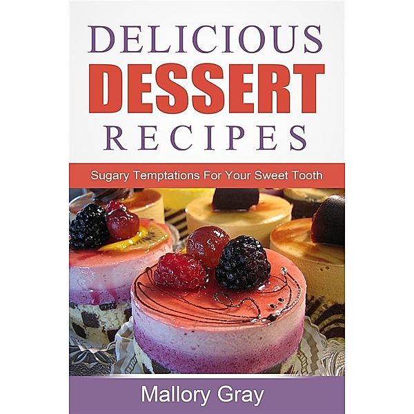 Delicious Dessert Recipes: Sugary Temptations For Your Sweet Tooth, Mallory Gray
