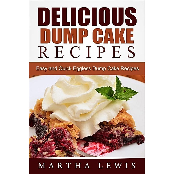 Delicious Dump Cake Recipe Book: Easy and Quick Eggless Dump Cake Recipes, Martha Lewis
