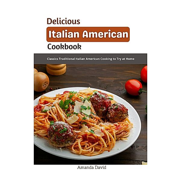 Delicious Italian American Cookbook : Classics Traditional Italian American Cooking to Try at Home, Amanda David